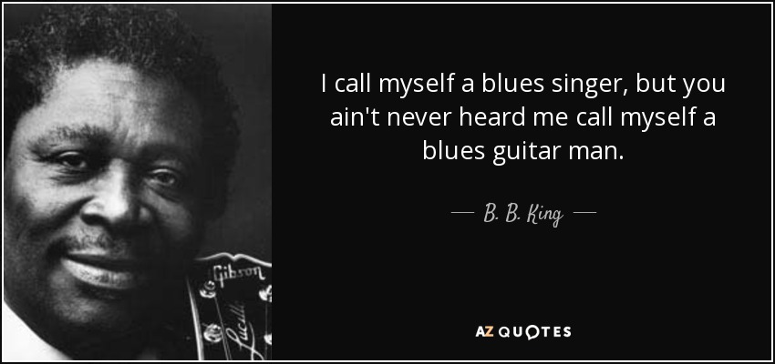 I call myself a blues singer, but you ain't never heard me call myself a blues guitar man. - B. B. King