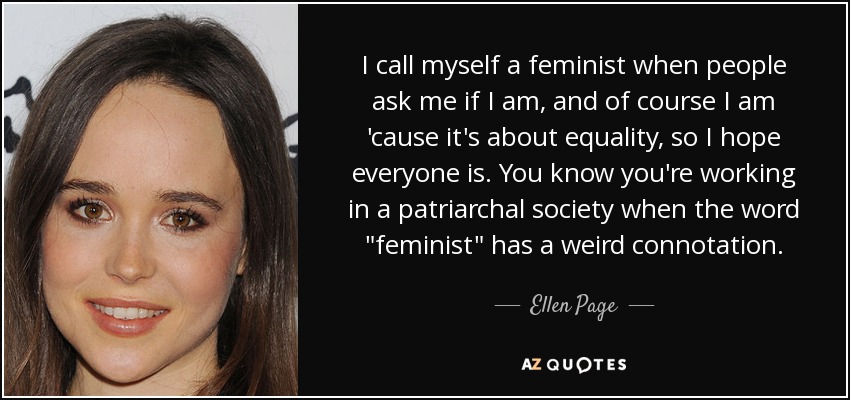 I call myself a feminist when people ask me if I am, and of course I am 'cause it's about equality, so I hope everyone is. You know you're working in a patriarchal society when the word 