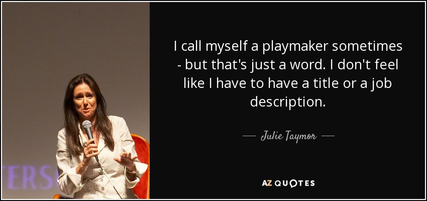 I call myself a playmaker sometimes - but that's just a word. I don't feel like I have to have a title or a job description. - Julie Taymor
