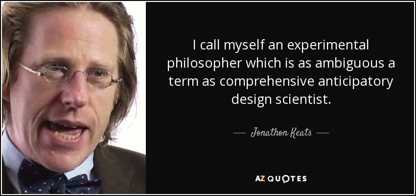 I call myself an experimental philosopher which is as ambiguous a term as comprehensive anticipatory design scientist. - Jonathon Keats