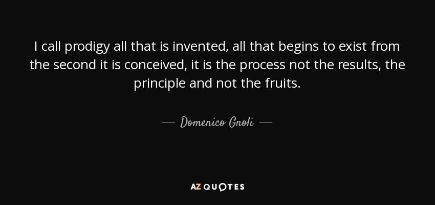 I call prodigy all that is invented, all that begins to exist from the second it is conceived, it is the process not the results, the principle and not the fruits. - Domenico Gnoli
