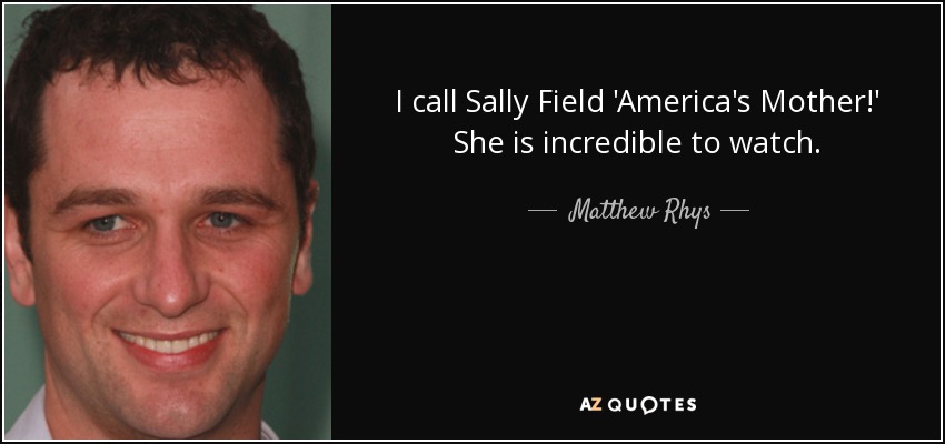 I call Sally Field 'America's Mother!' She is incredible to watch. - Matthew Rhys