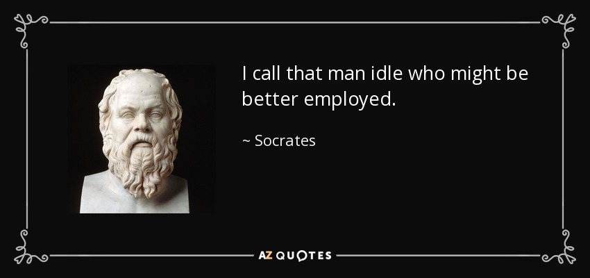 I call that man idle who might be better employed. - Socrates