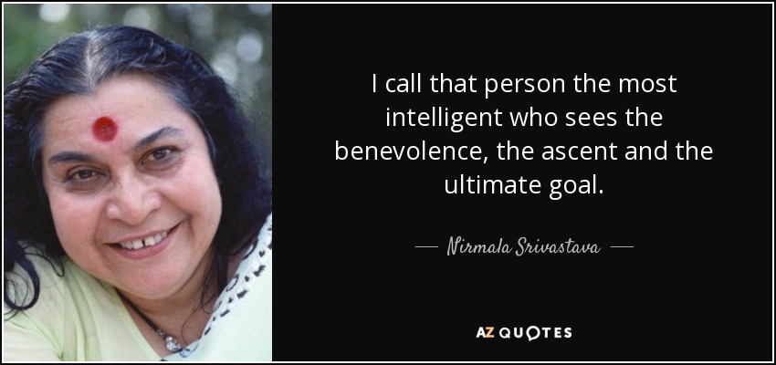 I call that person the most intelligent who sees the benevolence, the ascent and the ultimate goal. - Nirmala Srivastava