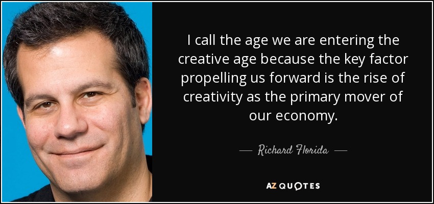 I call the age we are entering the creative age because the key factor propelling us forward is the rise of creativity as the primary mover of our economy. - Richard Florida