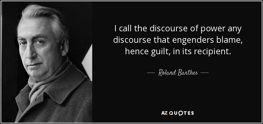 I call the discourse of power any discourse that engenders blame, hence guilt, in its recipient. - Roland Barthes