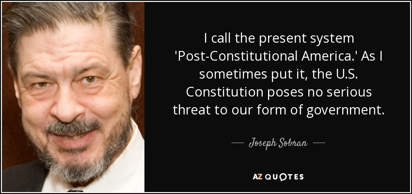 I call the present system 'Post-Constitutional America.' As I sometimes put it, the U.S. Constitution poses no serious threat to our form of government. - Joseph Sobran