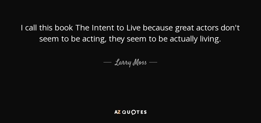 I call this book The Intent to Live because great actors don't seem to be acting, they seem to be actually living. - Larry Moss
