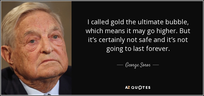 I called gold the ultimate bubble, which means it may go higher. But it’s certainly not safe and it’s not going to last forever. - George Soros