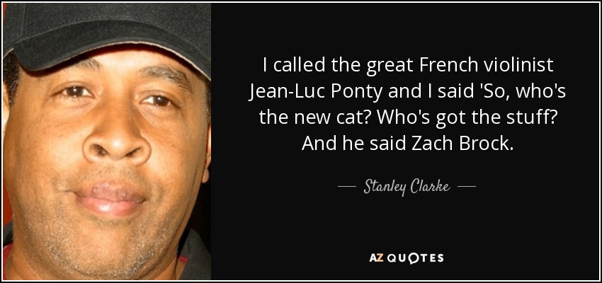 I called the great French violinist Jean-Luc Ponty and I said 'So, who's the new cat? Who's got the stuff? And he said Zach Brock. - Stanley Clarke