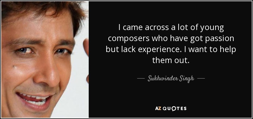I came across a lot of young composers who have got passion but lack experience. I want to help them out. - Sukhwinder Singh