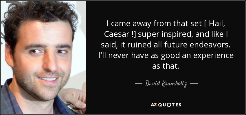 I came away from that set [ Hail, Caesar !] super inspired, and like I said, it ruined all future endeavors. I'll never have as good an experience as that. - David Krumholtz