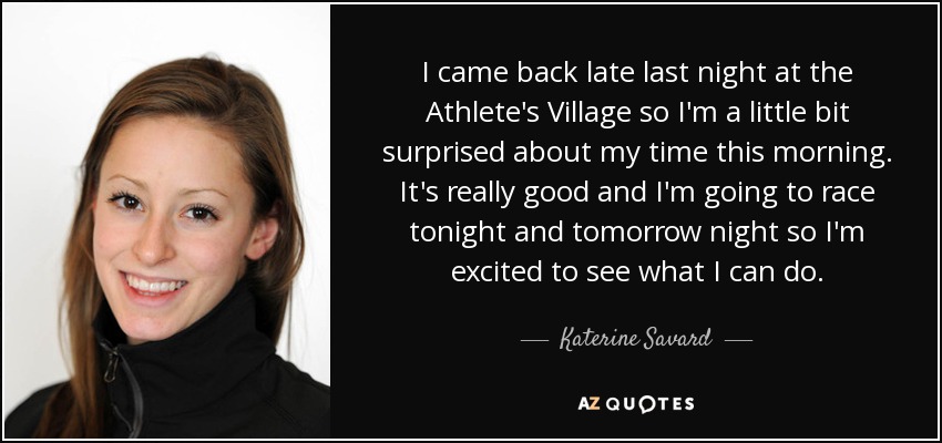 I came back late last night at the Athlete's Village so I'm a little bit surprised about my time this morning. It's really good and I'm going to race tonight and tomorrow night so I'm excited to see what I can do. - Katerine Savard