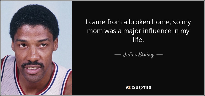 I came from a broken home, so my mom was a major influence in my life. - Julius Erving