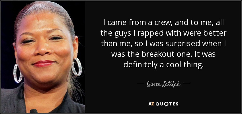 I came from a crew, and to me, all the guys I rapped with were better than me, so I was surprised when I was the breakout one. It was definitely a cool thing. - Queen Latifah