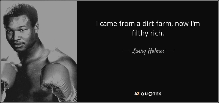 I came from a dirt farm, now I'm filthy rich. - Larry Holmes