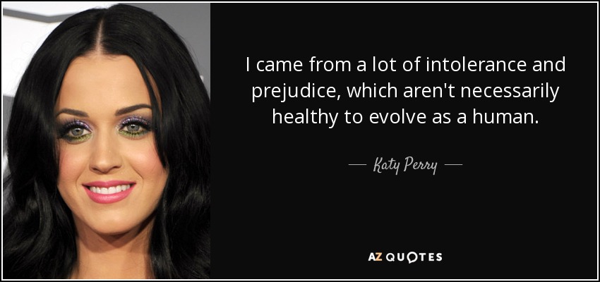 I came from a lot of intolerance and prejudice, which aren't necessarily healthy to evolve as a human. - Katy Perry