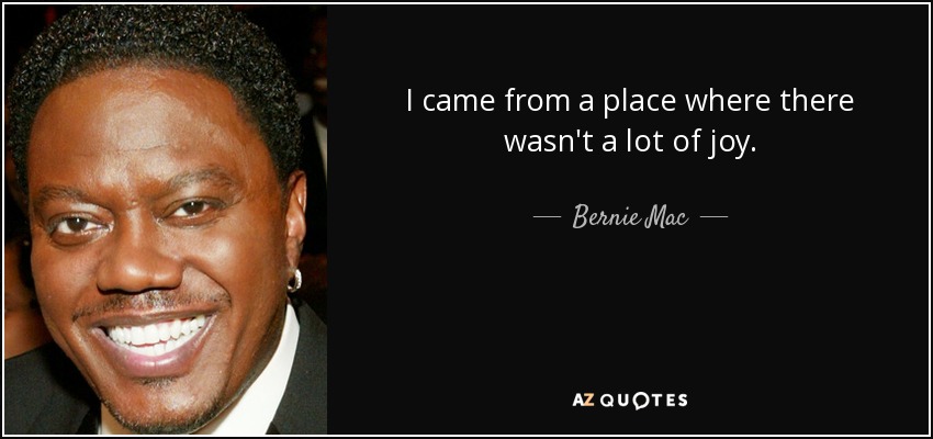 I came from a place where there wasn't a lot of joy. - Bernie Mac