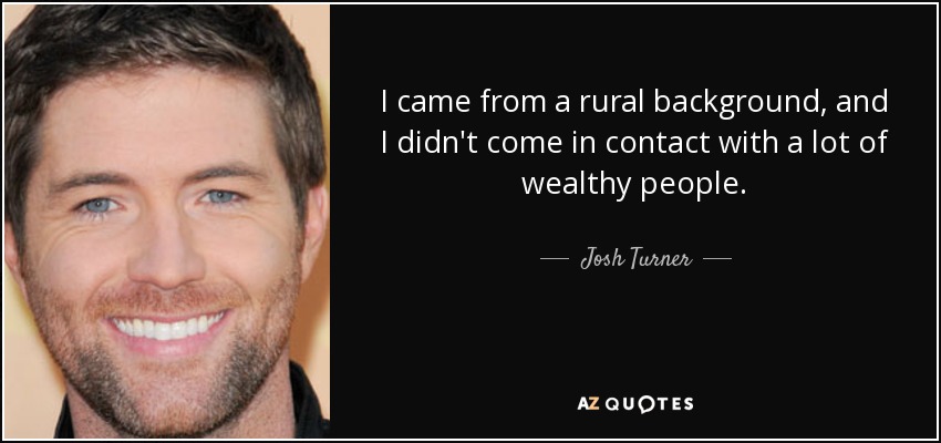 I came from a rural background, and I didn't come in contact with a lot of wealthy people. - Josh Turner