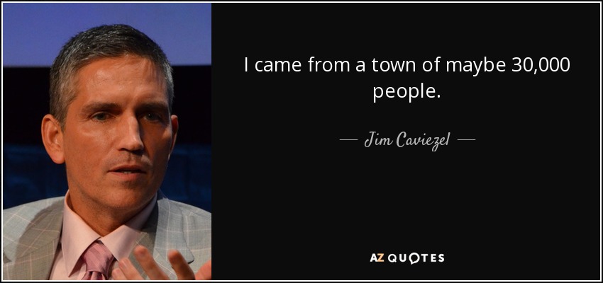 I came from a town of maybe 30,000 people. - Jim Caviezel