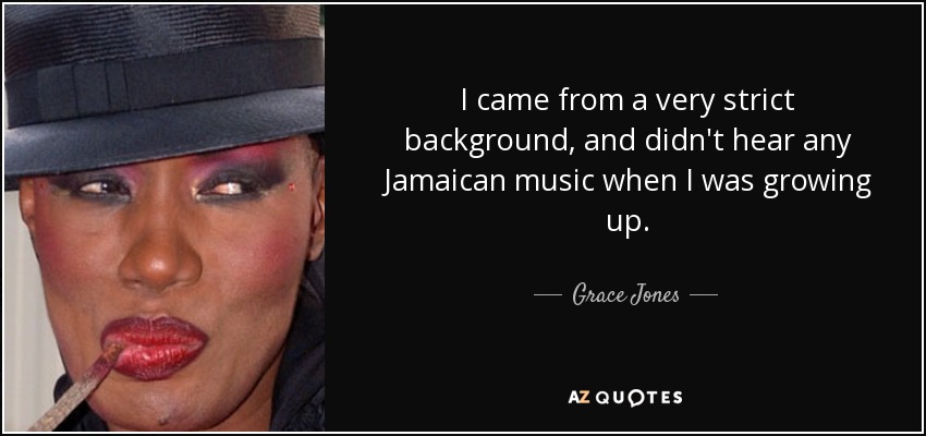 I came from a very strict background, and didn't hear any Jamaican music when I was growing up. - Grace Jones