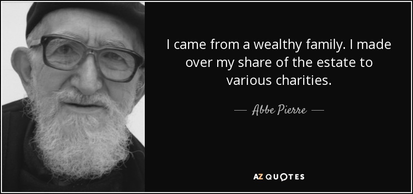 I came from a wealthy family. I made over my share of the estate to various charities. - Abbe Pierre