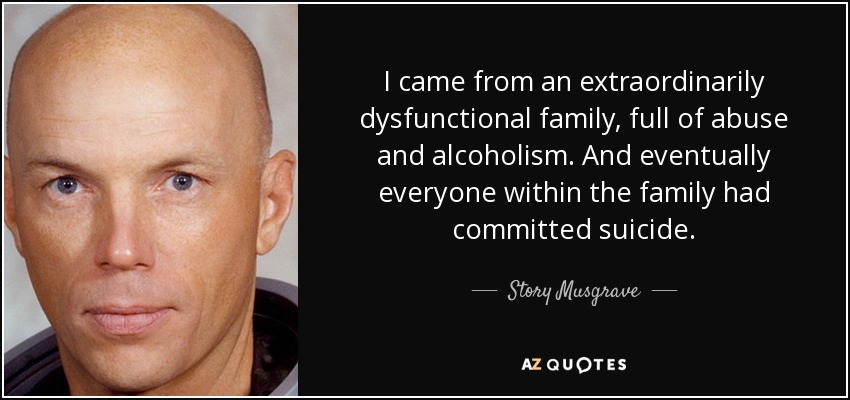 I came from an extraordinarily dysfunctional family, full of abuse and alcoholism. And eventually everyone within the family had committed suicide. - Story Musgrave