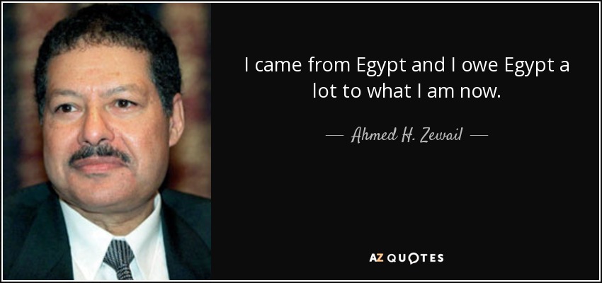 I came from Egypt and I owe Egypt a lot to what I am now. - Ahmed H. Zewail