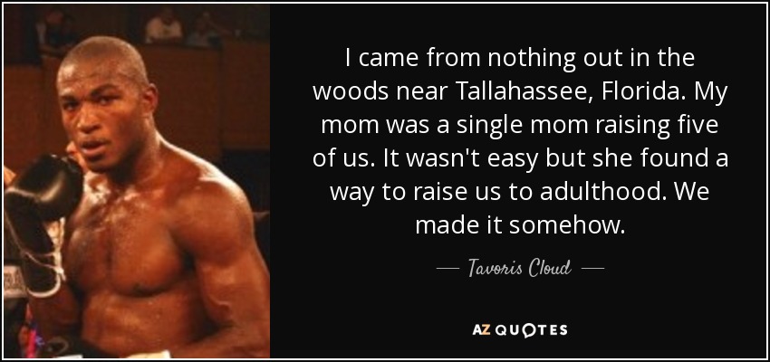 I came from nothing out in the woods near Tallahassee, Florida. My mom was a single mom raising five of us. It wasn't easy but she found a way to raise us to adulthood. We made it somehow. - Tavoris Cloud