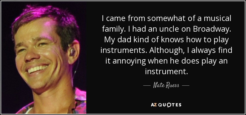 I came from somewhat of a musical family. I had an uncle on Broadway. My dad kind of knows how to play instruments. Although, I always find it annoying when he does play an instrument. - Nate Ruess