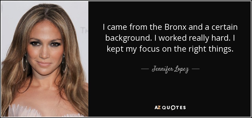 I came from the Bronx and a certain background. I worked really hard. I kept my focus on the right things. - Jennifer Lopez