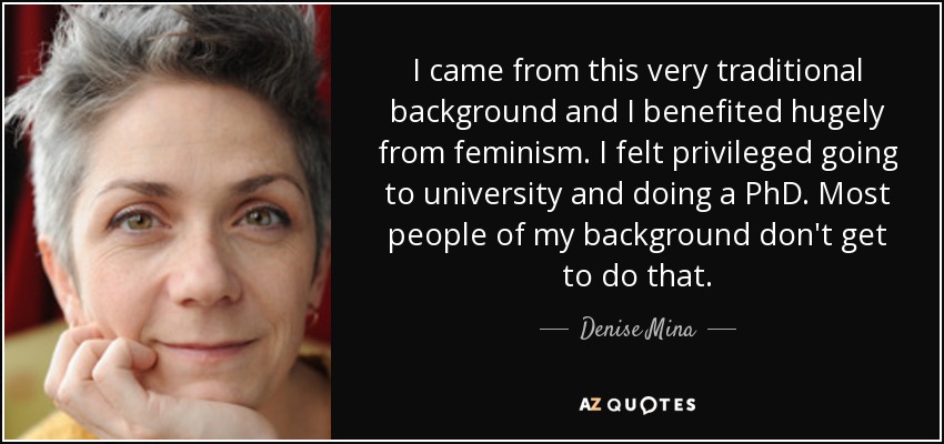 I came from this very traditional background and I benefited hugely from feminism. I felt privileged going to university and doing a PhD. Most people of my background don't get to do that. - Denise Mina