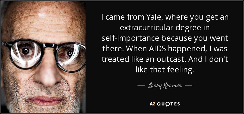 I came from Yale, where you get an extracurricular degree in self-importance because you went there. When AIDS happened, I was treated like an outcast. And I don't like that feeling. - Larry Kramer