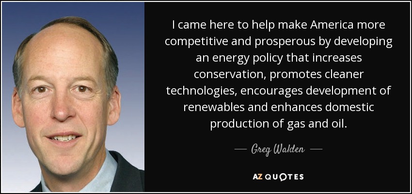 I came here to help make America more competitive and prosperous by developing an energy policy that increases conservation, promotes cleaner technologies, encourages development of renewables and enhances domestic production of gas and oil. - Greg Walden