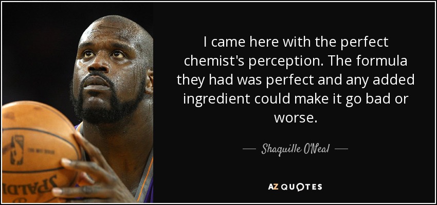 I came here with the perfect chemist's perception. The formula they had was perfect and any added ingredient could make it go bad or worse. - Shaquille O'Neal