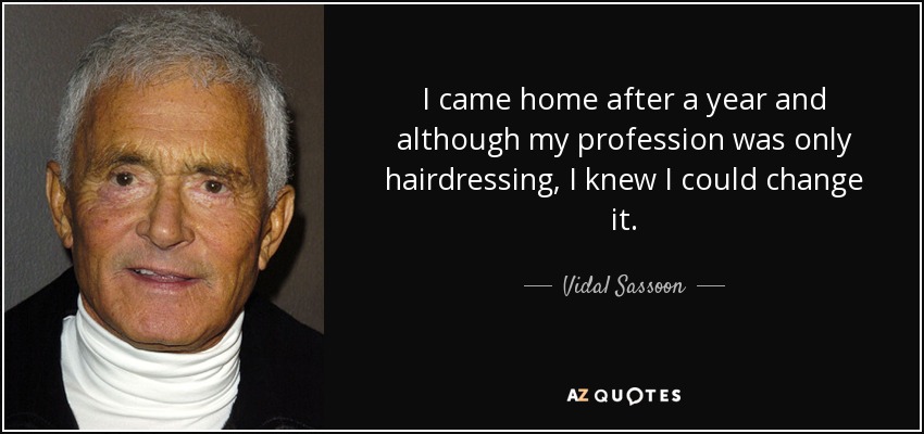 I came home after a year and although my profession was only hairdressing, I knew I could change it. - Vidal Sassoon