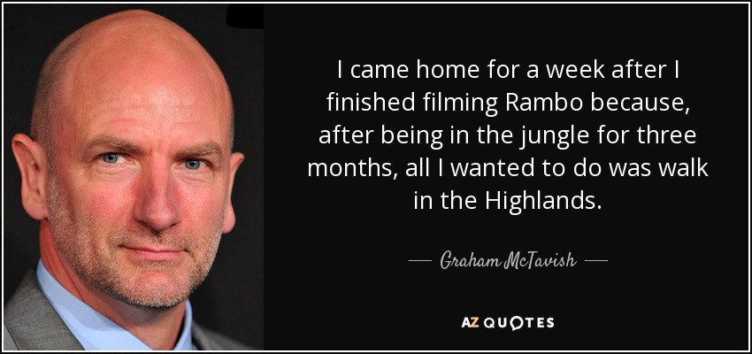 I came home for a week after I finished filming Rambo because, after being in the jungle for three months, all I wanted to do was walk in the Highlands. - Graham McTavish