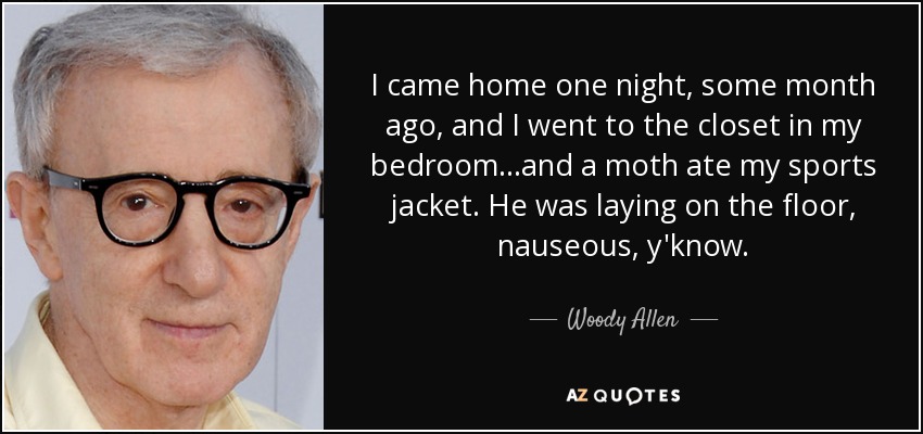 I came home one night, some month ago, and I went to the closet in my bedroom...and a moth ate my sports jacket. He was laying on the floor, nauseous, y'know. - Woody Allen