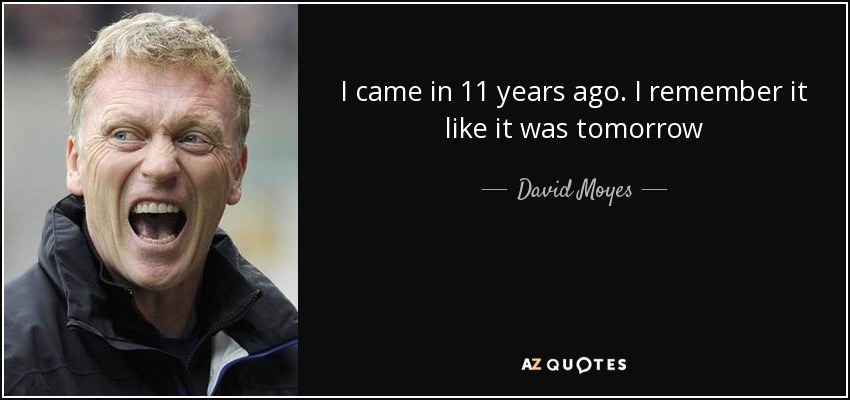 I came in 11 years ago. I remember it like it was tomorrow - David Moyes