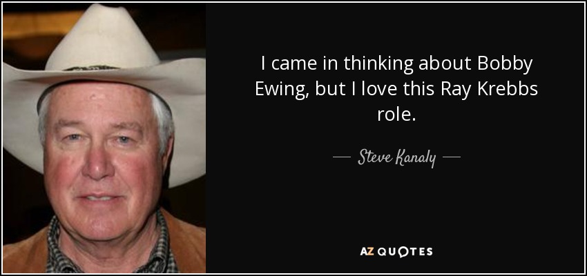 I came in thinking about Bobby Ewing, but I love this Ray Krebbs role. - Steve Kanaly