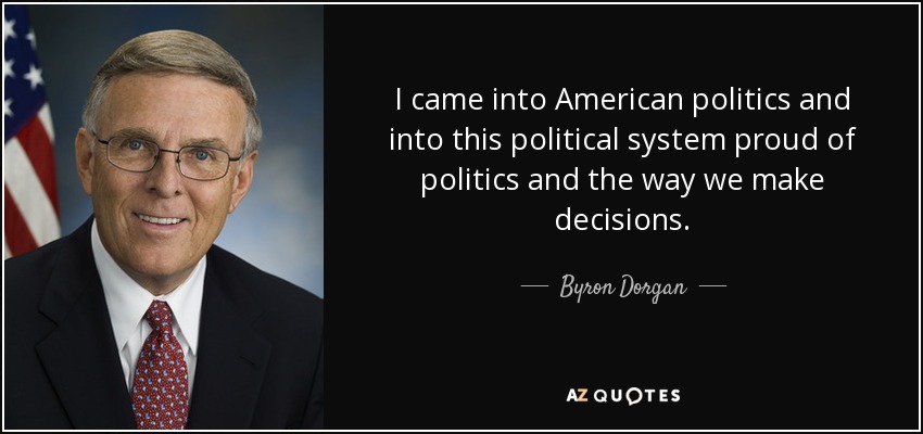 I came into American politics and into this political system proud of politics and the way we make decisions. - Byron Dorgan