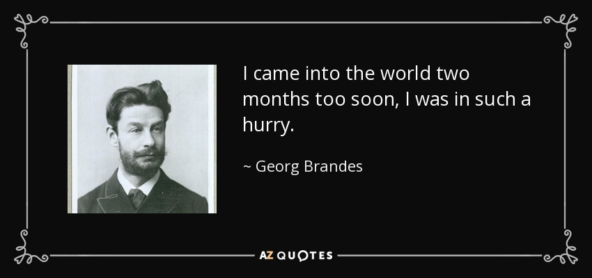 I came into the world two months too soon, I was in such a hurry. - Georg Brandes