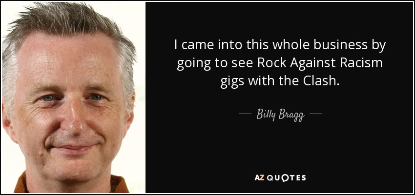 I came into this whole business by going to see Rock Against Racism gigs with the Clash. - Billy Bragg