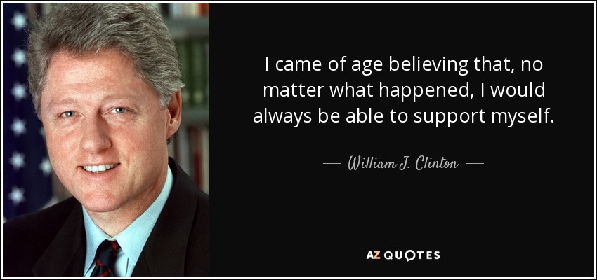 I came of age believing that, no matter what happened, I would always be able to support myself. - William J. Clinton