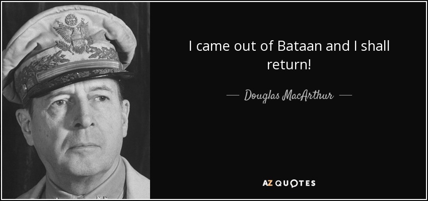I came out of Bataan and I shall return! - Douglas MacArthur