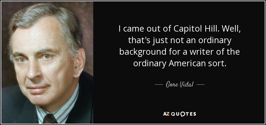 I came out of Capitol Hill. Well, that's just not an ordinary background for a writer of the ordinary American sort. - Gore Vidal