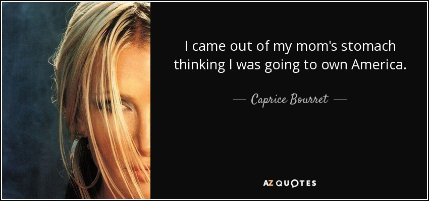 I came out of my mom's stomach thinking I was going to own America. - Caprice Bourret