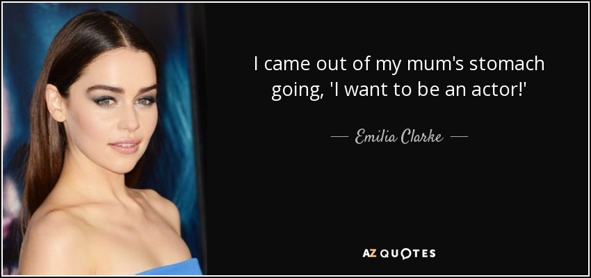 I came out of my mum's stomach going, 'I want to be an actor!' - Emilia Clarke