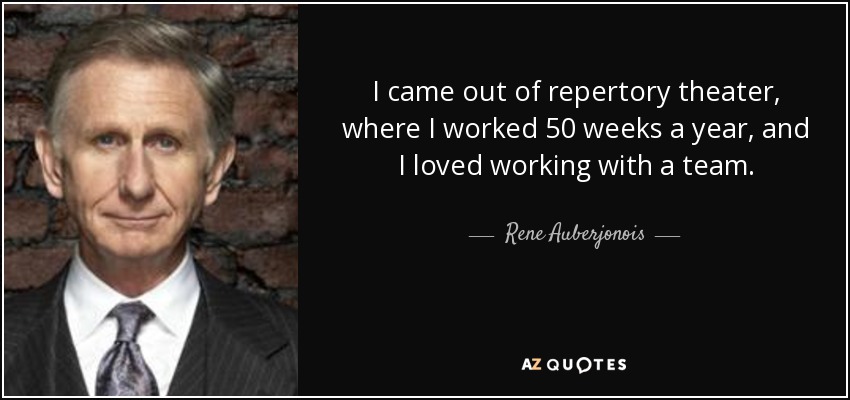 I came out of repertory theater, where I worked 50 weeks a year, and I loved working with a team. - Rene Auberjonois