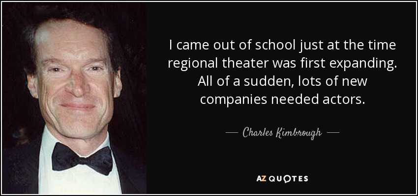 I came out of school just at the time regional theater was first expanding. All of a sudden, lots of new companies needed actors. - Charles Kimbrough